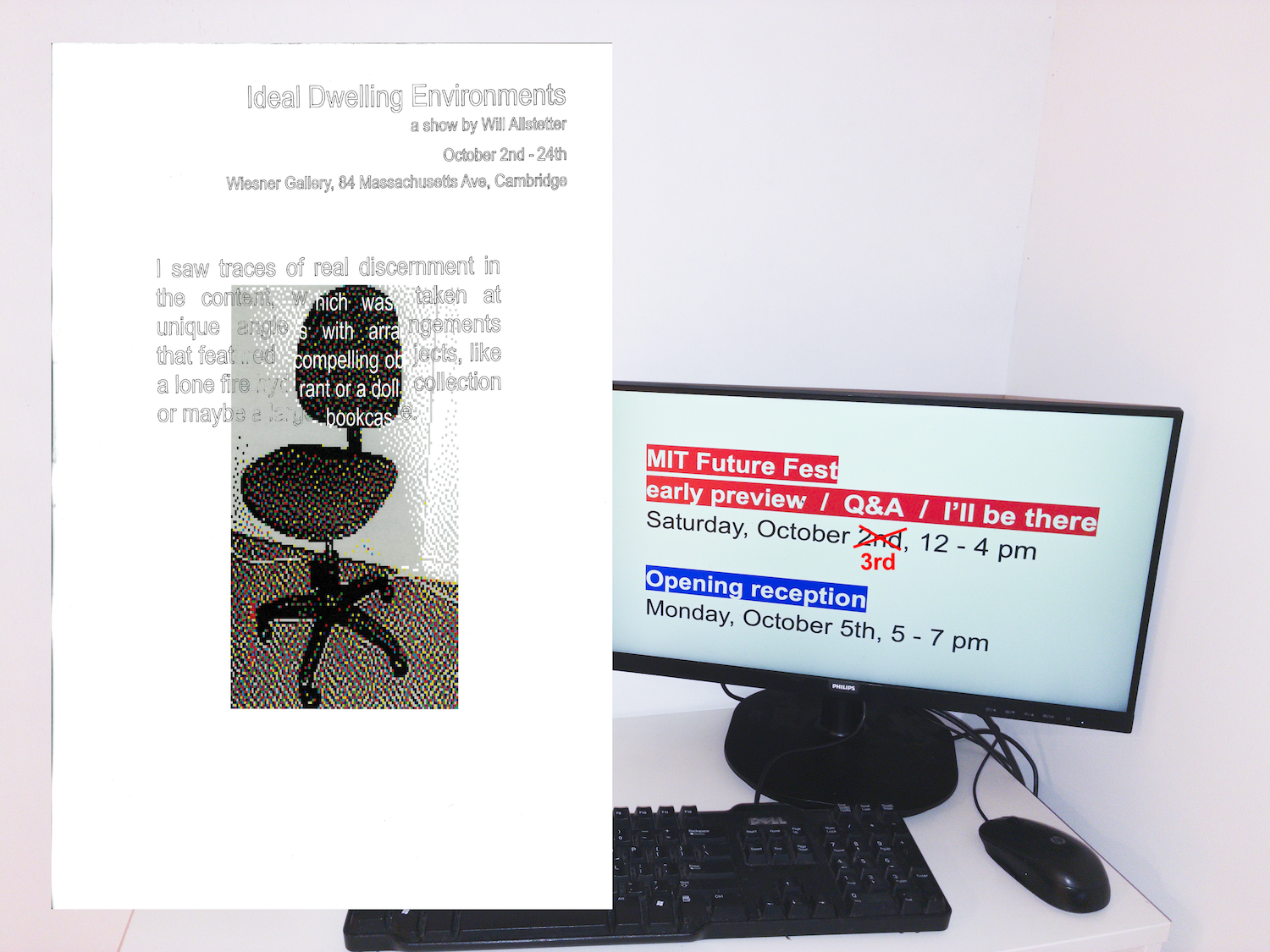 Promotional poster for Ideal Dwelling Environments, a show by Will Allstetter. Open October 2-24th. A screen shows two events: Saturday, 12-4 pm: MIT Future Fest early preview
Monday, 5-7 pm: Opening reception. A pixelated print ou of an office chair has a piece of text written on it with pen plotter.